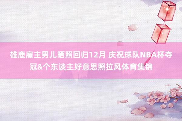 雄鹿雇主男儿晒照回归12月 庆祝球队NBA杯夺冠&个东谈主好意思照拉风体育集锦