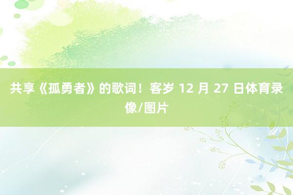 共享《孤勇者》的歌词！客岁 12 月 27 日体育录像/图片
