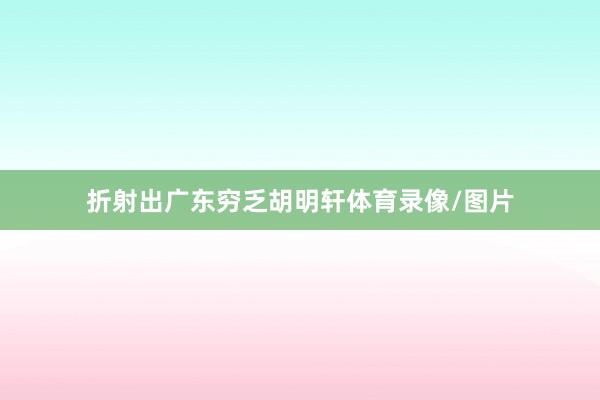 折射出广东穷乏胡明轩体育录像/图片