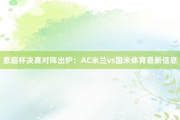 意超杯决赛对阵出炉：AC米兰vs国米体育最新信息