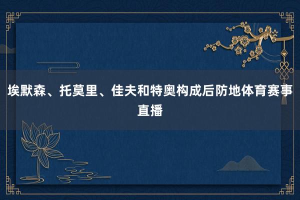 埃默森、托莫里、佳夫和特奥构成后防地体育赛事直播