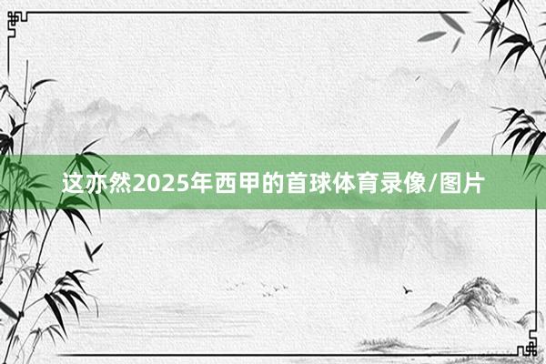 这亦然2025年西甲的首球体育录像/图片