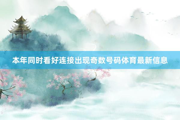 本年同时看好连接出现奇数号码体育最新信息
