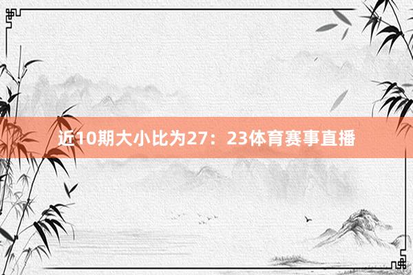 近10期大小比为27：23体育赛事直播