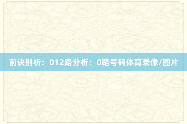 前诀别析：　　012路分析：　　0路号码体育录像/图片