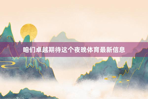 咱们卓越期待这个夜晚体育最新信息