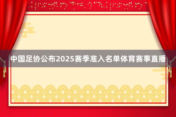 中国足协公布2025赛季准入名单体育赛事直播