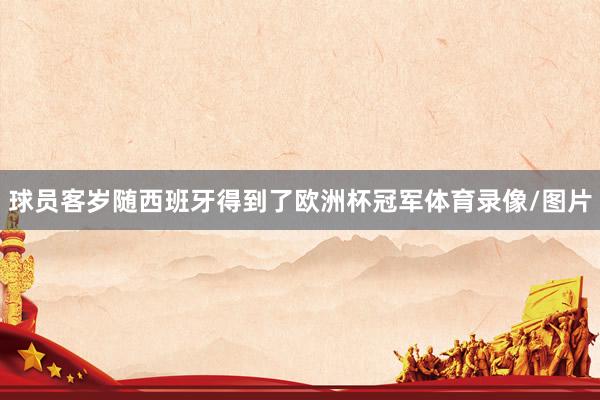 球员客岁随西班牙得到了欧洲杯冠军体育录像/图片