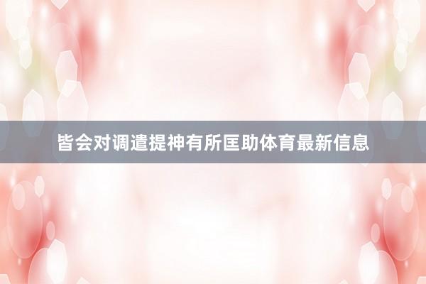 皆会对调遣提神有所匡助体育最新信息