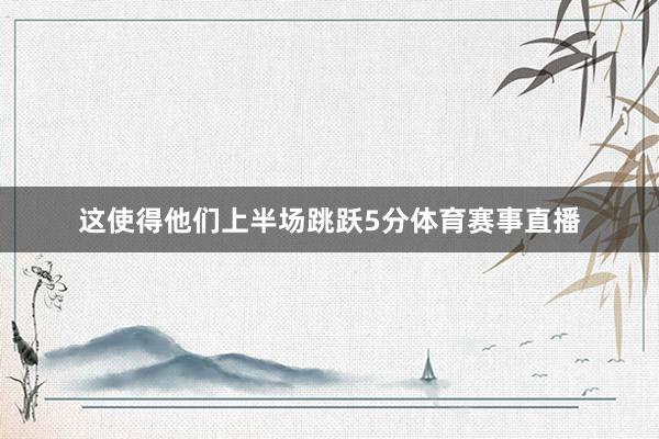 这使得他们上半场跳跃5分体育赛事直播
