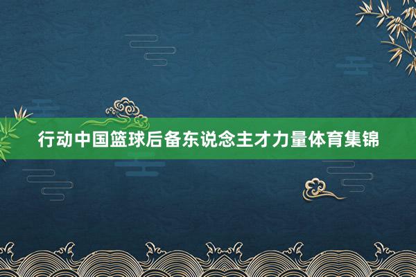 行动中国篮球后备东说念主才力量体育集锦