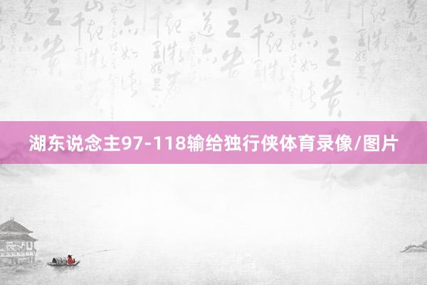 湖东说念主97-118输给独行侠体育录像/图片