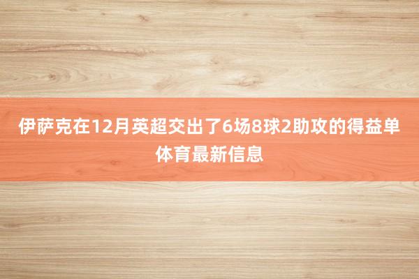 伊萨克在12月英超交出了6场8球2助攻的得益单体育最新信息