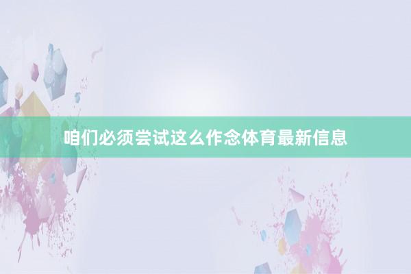 咱们必须尝试这么作念体育最新信息