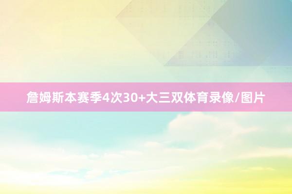 詹姆斯本赛季4次30+大三双体育录像/图片