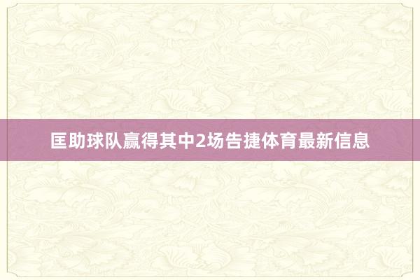 匡助球队赢得其中2场告捷体育最新信息