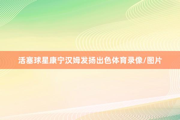 活塞球星康宁汉姆发扬出色体育录像/图片