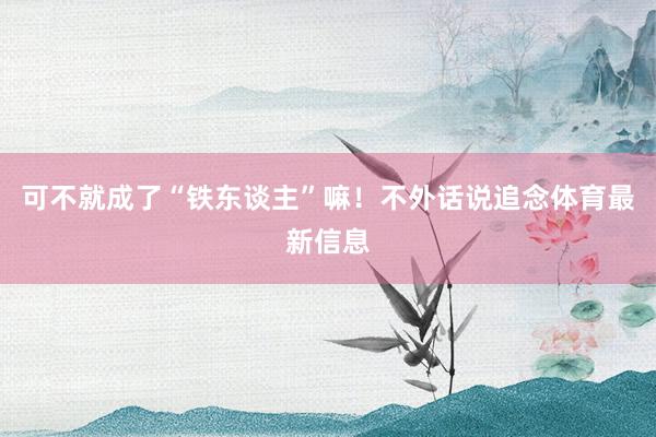 可不就成了“铁东谈主”嘛！不外话说追念体育最新信息