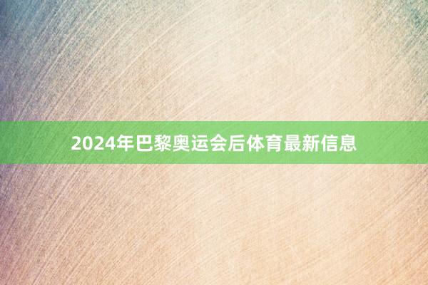 2024年巴黎奥运会后体育最新信息