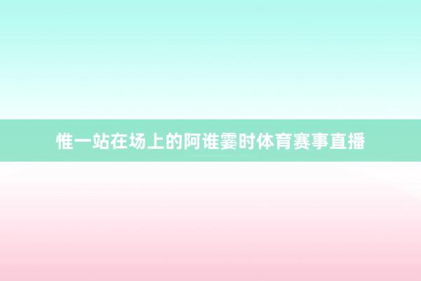 惟一站在场上的阿谁霎时体育赛事直播