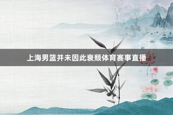 上海男篮并未因此衰颓体育赛事直播
