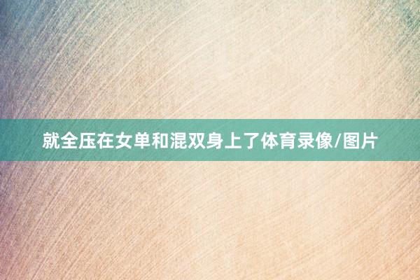 就全压在女单和混双身上了体育录像/图片
