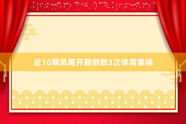 近10期凤尾开颠倒数3次体育集锦