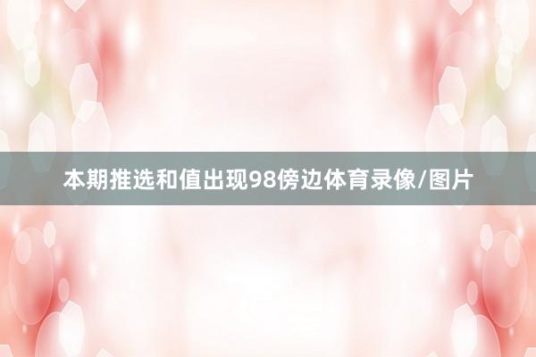 本期推选和值出现98傍边体育录像/图片