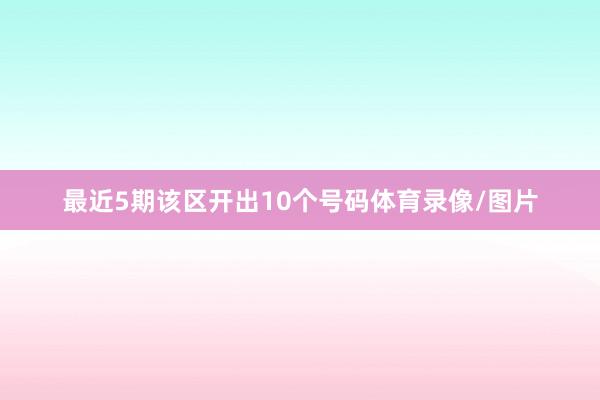 最近5期该区开出10个号码体育录像/图片