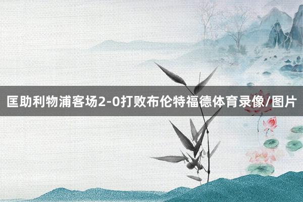 匡助利物浦客场2-0打败布伦特福德体育录像/图片
