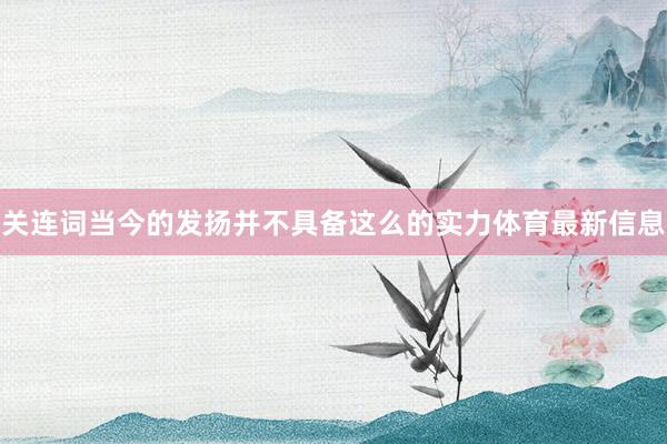 关连词当今的发扬并不具备这么的实力体育最新信息