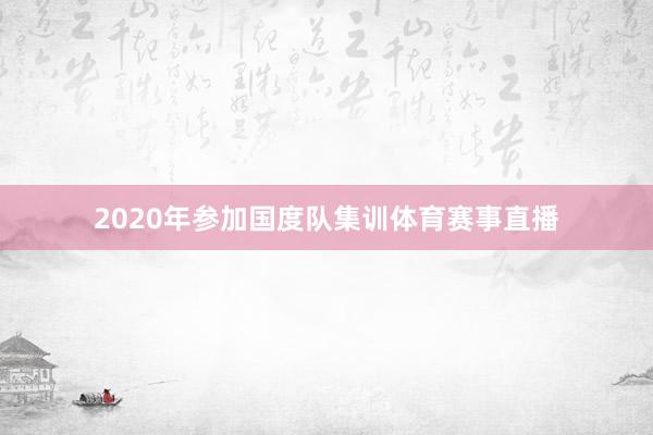 2020年参加国度队集训体育赛事直播