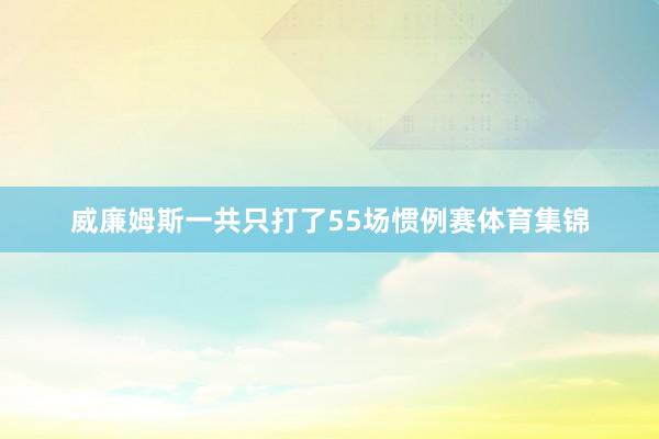 威廉姆斯一共只打了55场惯例赛体育集锦