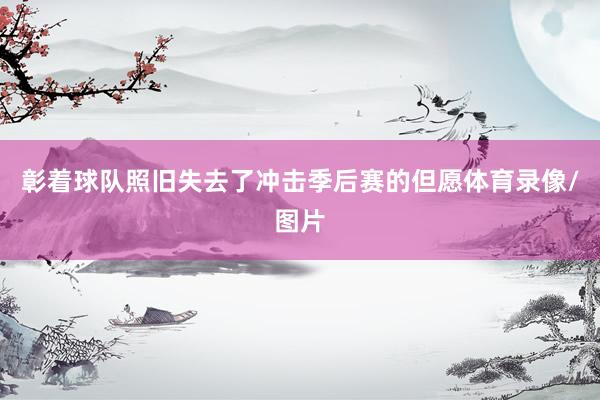 彰着球队照旧失去了冲击季后赛的但愿体育录像/图片