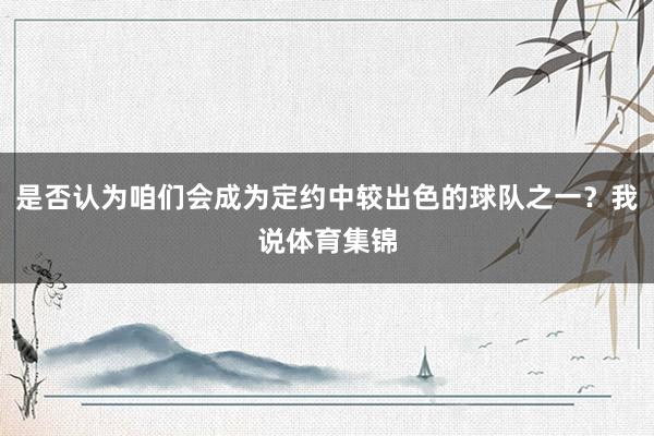 是否认为咱们会成为定约中较出色的球队之一？我说体育集锦