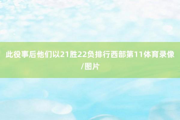此役事后他们以21胜22负排行西部第11体育录像/图片
