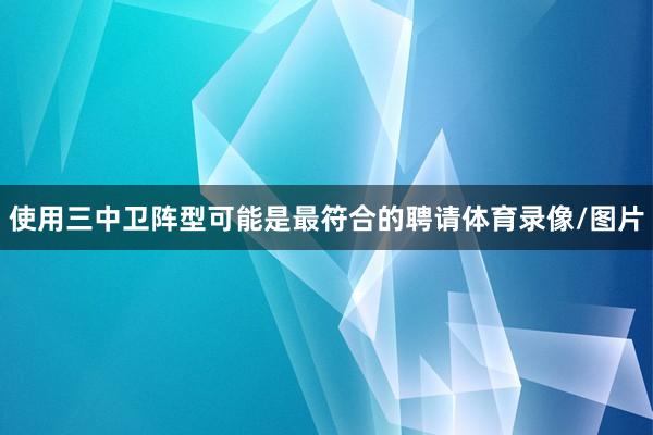 使用三中卫阵型可能是最符合的聘请体育录像/图片