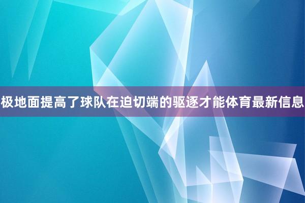 极地面提高了球队在迫切端的驱逐才能体育最新信息