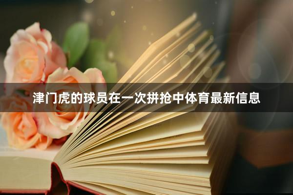 津门虎的球员在一次拼抢中体育最新信息