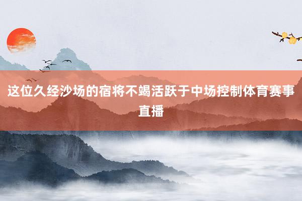 这位久经沙场的宿将不竭活跃于中场控制体育赛事直播