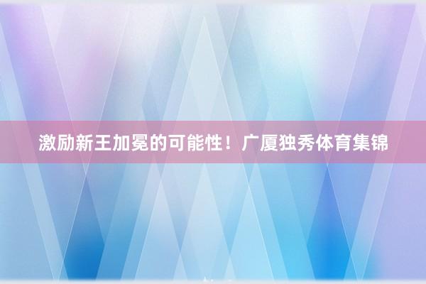 激励新王加冕的可能性！广厦独秀体育集锦