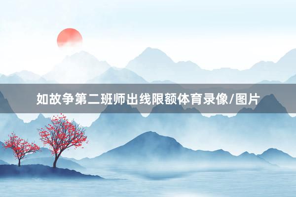 如故争第二班师出线限额体育录像/图片