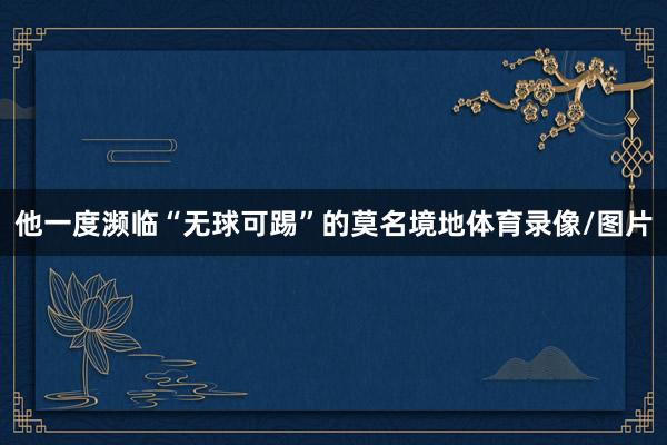 他一度濒临“无球可踢”的莫名境地体育录像/图片