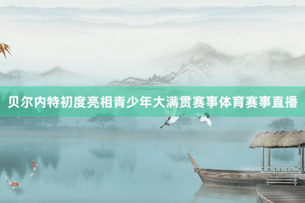 贝尔内特初度亮相青少年大满贯赛事体育赛事直播