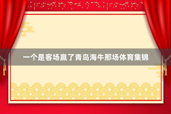 一个是客场赢了青岛海牛那场体育集锦