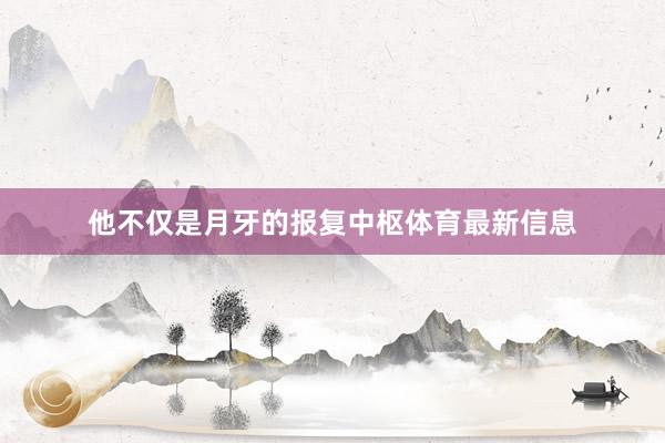他不仅是月牙的报复中枢体育最新信息