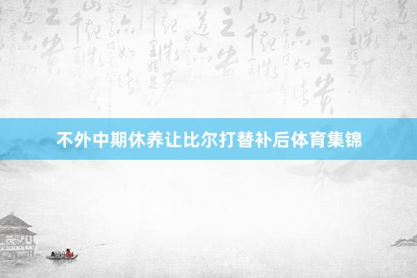 不外中期休养让比尔打替补后体育集锦