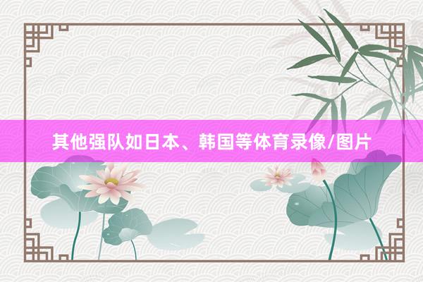 其他强队如日本、韩国等体育录像/图片