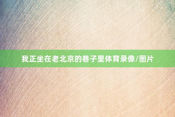 我正坐在老北京的巷子里体育录像/图片