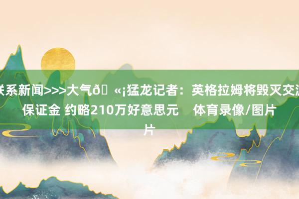 联系新闻>>>大气🫡猛龙记者：英格拉姆将毁灭交游保证金 约略210万好意思元    体育录像/图片